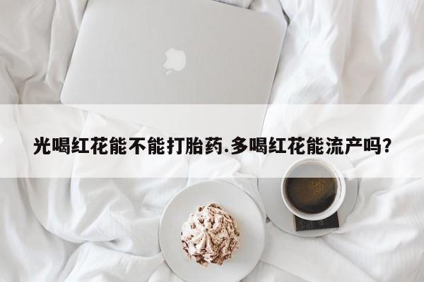 哪里有米非司酮片,光喝红花能不能打胎药.多喝红花能流产吗？