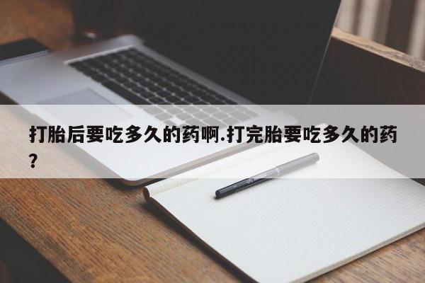 哪里有米非司酮片,打胎后要吃多久的药啊.打完胎要吃多久的药？