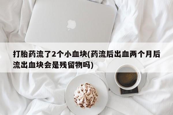 哪里有米非司酮片,打胎药流了2个小血块(药流后出血两个月后流出血块会是残留物吗)