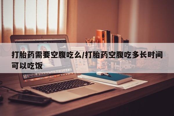 哪里有米非司酮片,打胎药需要空腹吃么/打胎药空腹吃多长时间可以吃饭