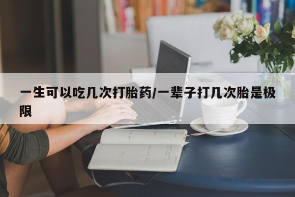 哪里有米非司酮片,一生可以吃几次打胎药/一辈子打几次胎是极限