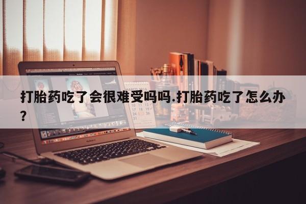 哪里有米非司酮片,打胎药吃了会很难受吗吗.打胎药吃了怎么办？