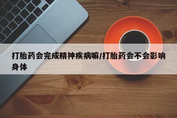 哪里有米非司酮片,打胎药会完成精神疾病嘛/打胎药会不会影响身体