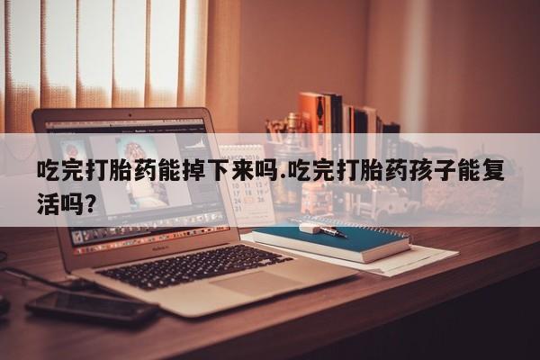 哪里有米非司酮片,吃完打胎药能掉下来吗.吃完打胎药孩子能复活吗？