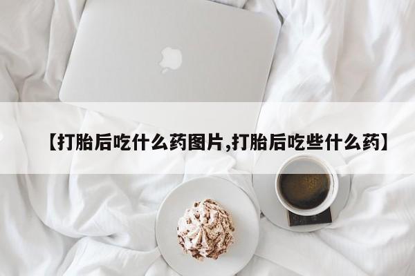哪里有米非司酮片,【打胎后吃什么药图片,打胎后吃些什么药】