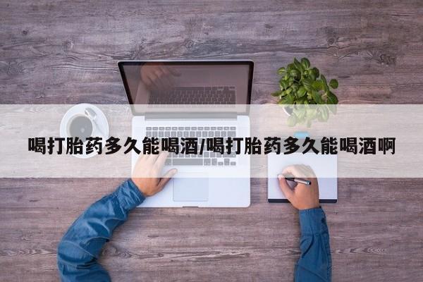 哪里有米非司酮片,喝打胎药多久能喝酒/喝打胎药多久能喝酒啊