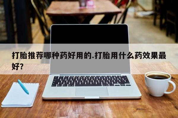 哪里有米非司酮片,打胎推荐哪种药好用的.打胎用什么药效果最好？