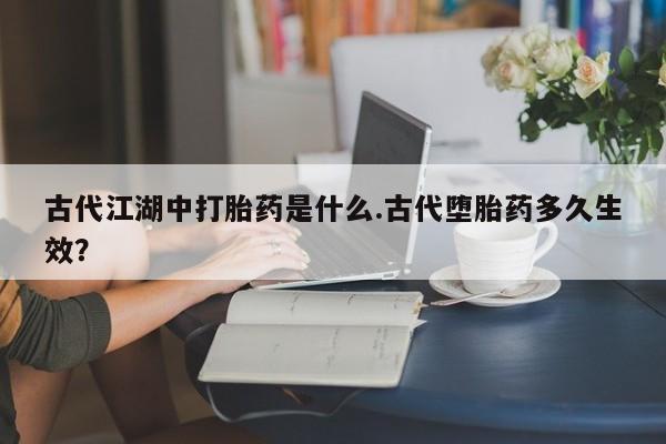 哪里有米非司酮片,古代江湖中打胎药是什么.古代堕胎药多久生效？