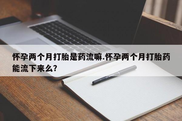 哪里有米非司酮片,怀孕两个月打胎是药流嘛.怀孕两个月打胎药能流下来么？