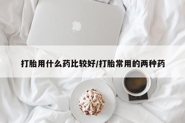 哪里有米非司酮片,打胎用什么药比较好/打胎常用的两种药