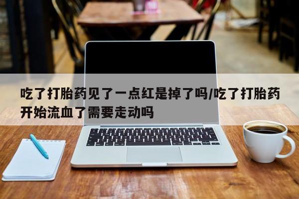 哪里有米非司酮片,吃了打胎药见了一点红是掉了吗/吃了打胎药开始流血了需要走动吗