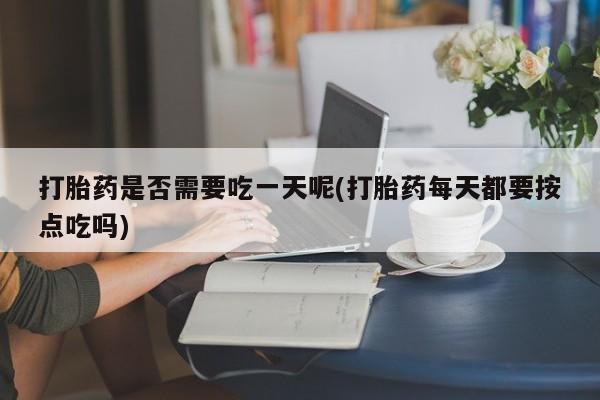 哪里有米非司酮片,打胎药是否需要吃一天呢(打胎药每天都要按点吃吗)