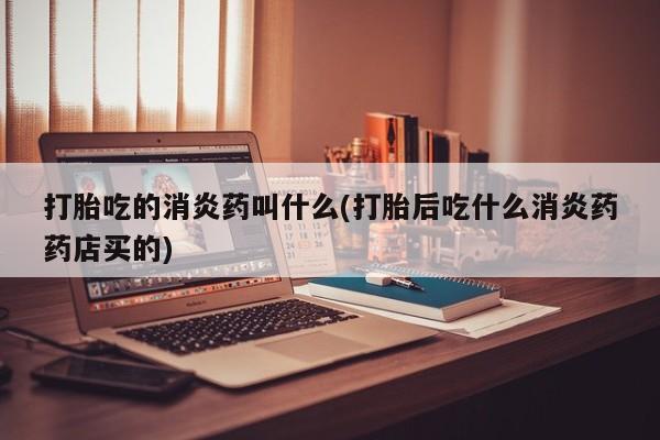 哪里有米非司酮片,打胎吃的消炎药叫什么(打胎后吃什么消炎药药店买的)