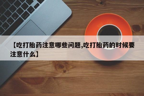 哪里有米非司酮片,【吃打胎药注意哪些问题,吃打胎药的时候要注意什么】