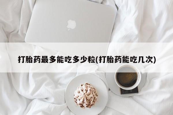 哪里有米非司酮片,打胎药最多能吃多少粒(打胎药能吃几次)