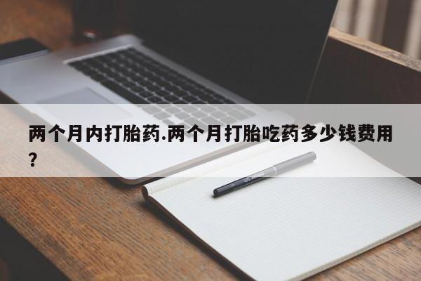 哪里有米非司酮片,两个月内打胎药.两个月打胎吃药多少钱费用？