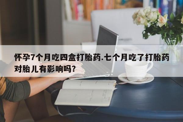 哪里有米非司酮片,怀孕7个月吃四盒打胎药.七个月吃了打胎药对胎儿有影响吗?