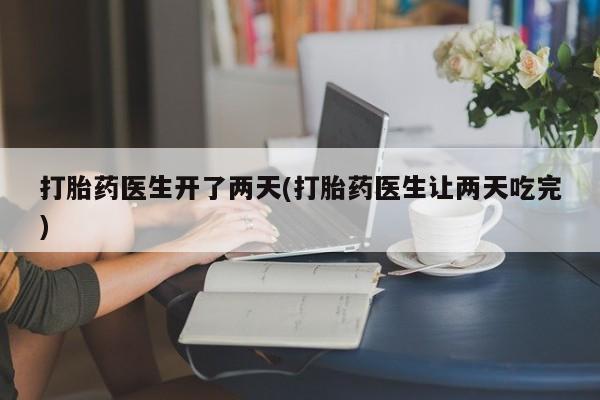 哪里有米非司酮片,打胎药医生开了两天(打胎药医生让两天吃完)