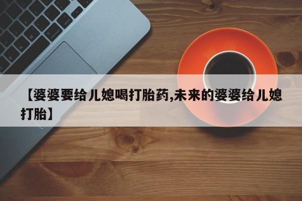 哪里有米非司酮片,【婆婆要给儿媳喝打胎药,未来的婆婆给儿媳打胎】