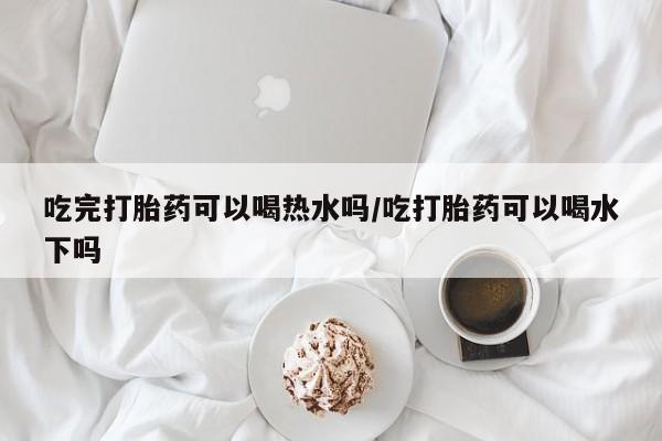 哪里有米非司酮片,吃完打胎药可以喝热水吗/吃打胎药可以喝水下吗