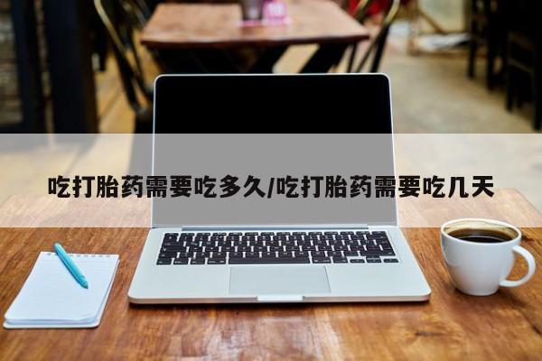 哪里有米非司酮片,吃打胎药需要吃多久/吃打胎药需要吃几天