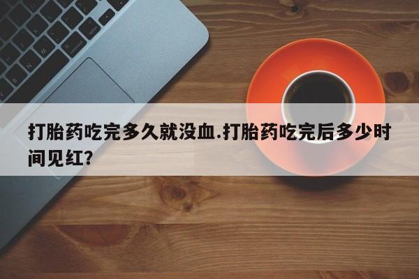 哪里有米非司酮片,打胎药吃完多久就没血.打胎药吃完后多少时间见红？