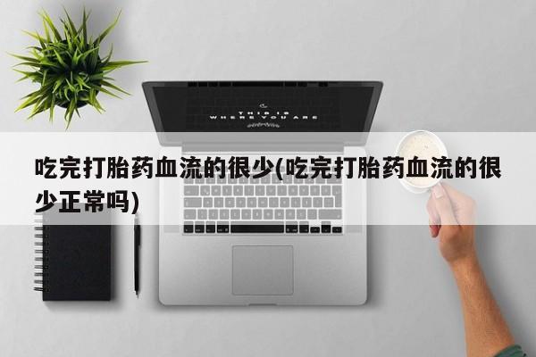 哪里有米非司酮片,吃完打胎药血流的很少(吃完打胎药血流的很少正常吗)