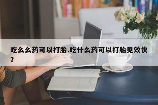 哪里有米非司酮片,吃么么药可以打胎.吃什么药可以打胎见效快?