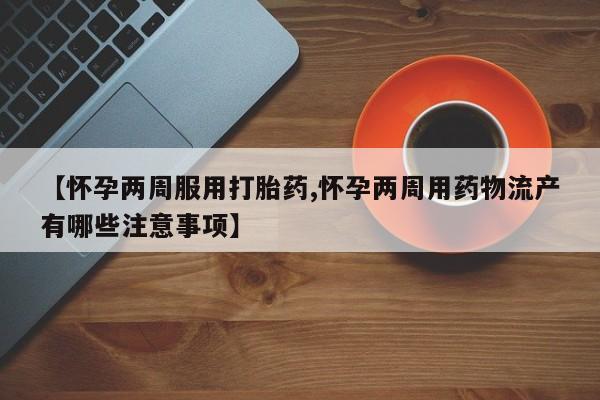 哪里有米非司酮片,【怀孕两周服用打胎药,怀孕两周用药物流产有哪些注意事项】