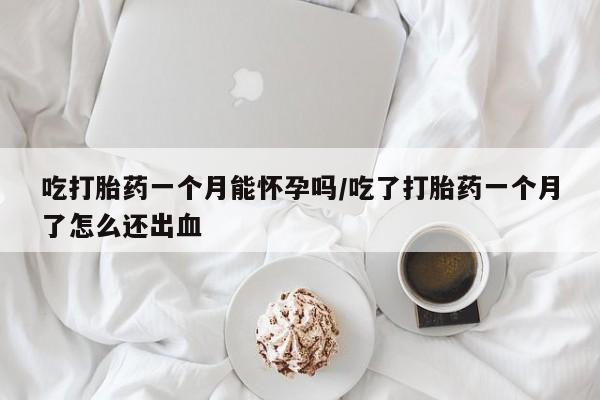 哪里有米非司酮片,吃打胎药一个月能怀孕吗/吃了打胎药一个月了怎么还出血